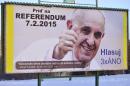 A billboard depicting Pope Francis with his thumb up, located at Klokocina district in Nitra, Slovakia, Thursday, Feb. 5, 2015, invites voters to the Slovak national referendum on the protection of the traditional family scheduled for Saturday, Feb. 7. Billboard slogans read (in clock-wise direction from left upper corner: "Come to referendum 7.2.2015", "Vote 3xYES" and " ´Slovakia fights brave today for the protection of the traditional family´ (as a quotation) - Pope Francis, Jan. 22, 2015, in Rome". The vote this weekend, which aims to reinforce the constitutional ban on same-sex marriages, and restrict the rights of gays to adopt children in this predominantly Roman Catholic nation follows a similar one that succeeded in Croatia in 2013 and points to a cultural divide within the European Union in which more established western members are rapidly granting new rights to gays, while eastern newcomers entrench conservative attitudes toward LGBT people. (AP Photo/CTK, Jano Koller)
